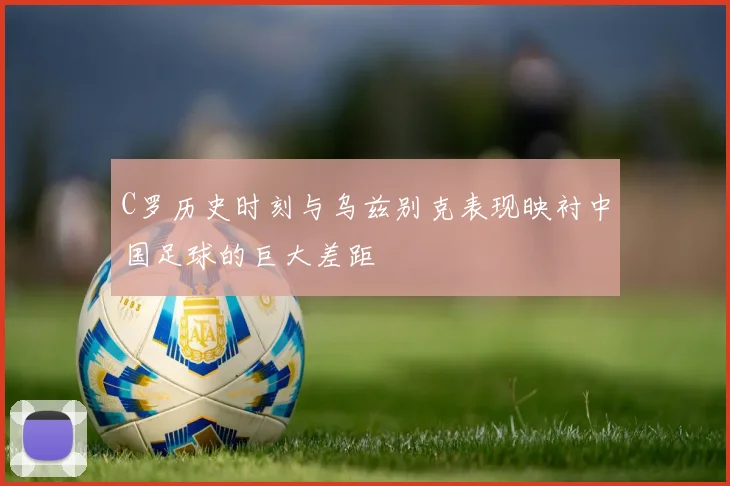 C罗历史时刻与乌兹别克表现映衬中国足球的巨大差距