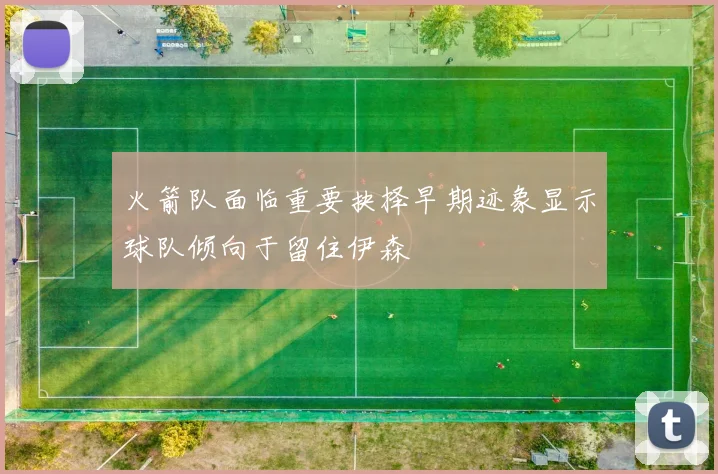 火箭队面临重要抉择早期迹象显示球队倾向于留住伊森