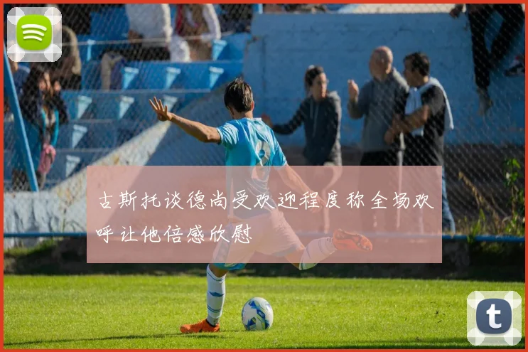 古斯托谈德尚受欢迎程度称全场欢呼让他倍感欣慰