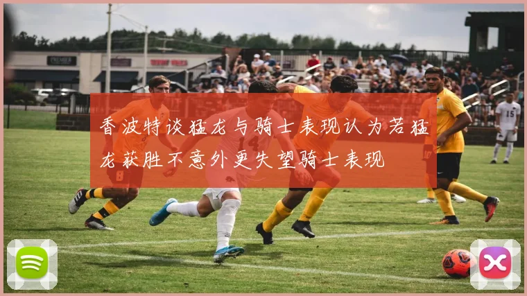 香波特谈猛龙与骑士表现认为若猛龙获胜不意外更失望骑士表现