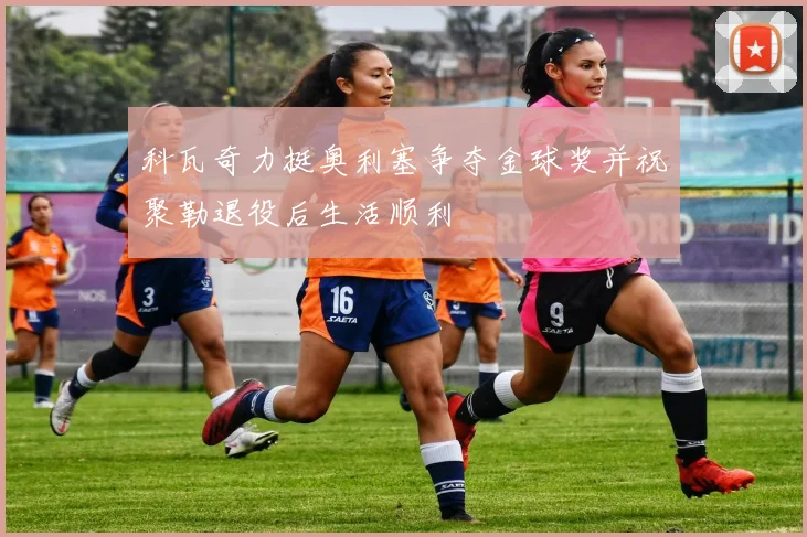科瓦奇力挺奥利塞争夺金球奖并祝聚勒退役后生活顺利