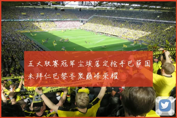 五大联赛冠军尘埃落定枪手巴萨国米拜仁巴黎齐聚巅峰荣耀
