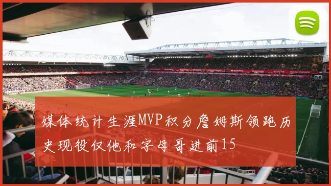 媒体统计生涯MVP积分詹姆斯领跑历史现役仅他和字母哥进前15