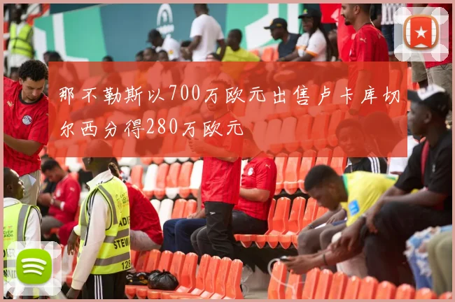 那不勒斯以700万欧元出售卢卡库切尔西分得280万欧元