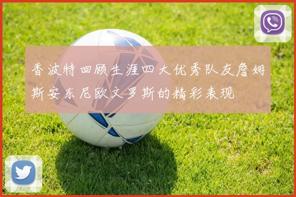 香波特回顾生涯四大优秀队友詹姆斯安东尼欧文罗斯的精彩表现