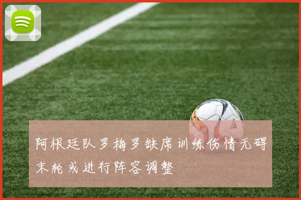 阿根廷队罗梅罗缺席训练伤情无碍末轮或进行阵容调整