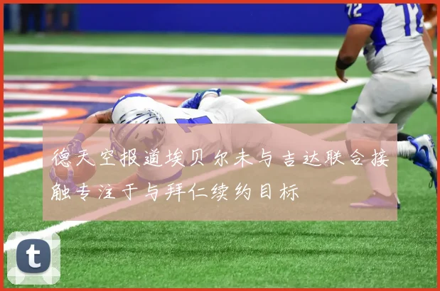 德天空报道埃贝尔未与吉达联合接触专注于与拜仁续约目标