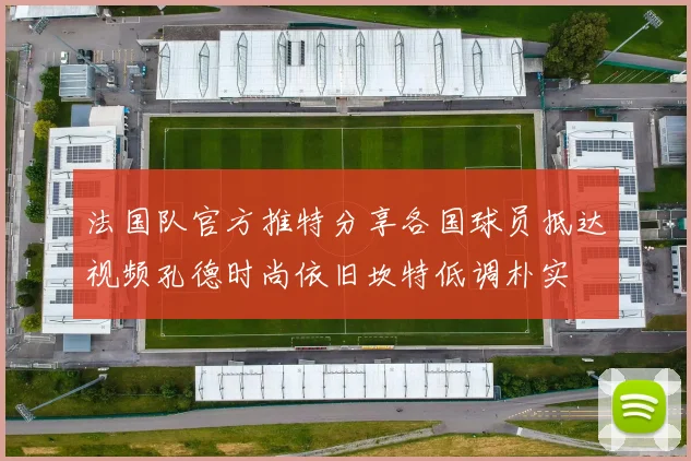 法国队官方推特分享各国球员抵达视频孔德时尚依旧坎特低调朴实