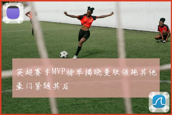 英超赛季MVP榜单揭晓曼联领跑其他豪门紧随其后