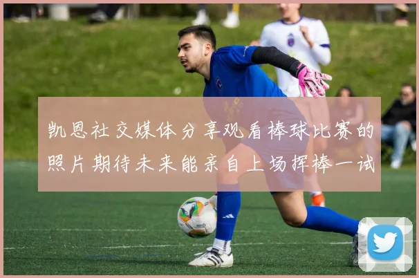 凯恩社交媒体分享观看棒球比赛的照片期待未来能亲自上场挥棒一试