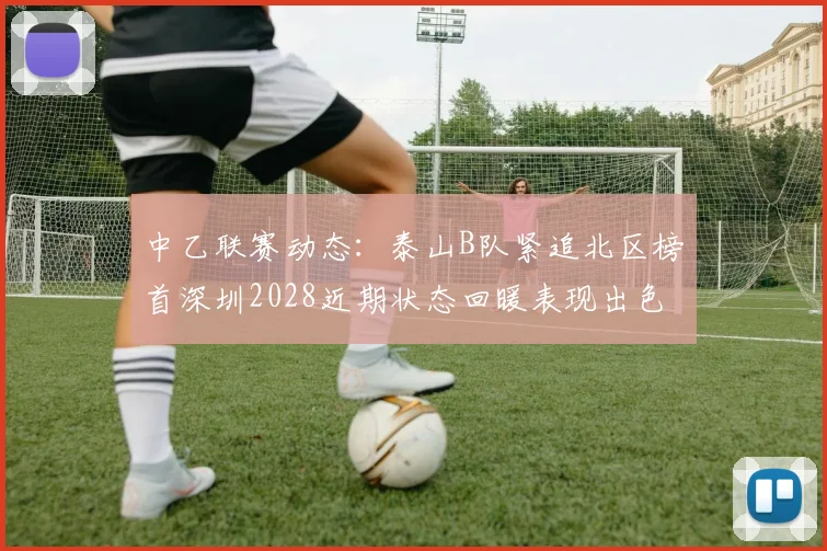 中乙联赛动态：泰山B队紧追北区榜首深圳2028近期状态回暖表现出色