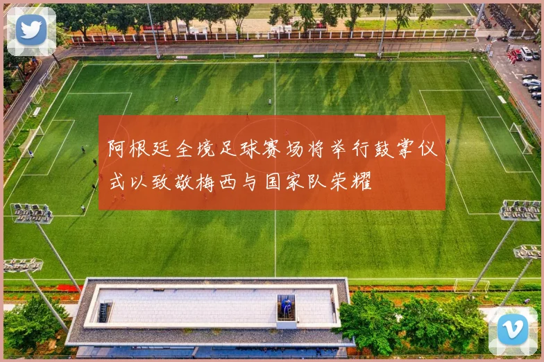 阿根廷全境足球赛场将举行鼓掌仪式以致敬梅西与国家队荣耀
