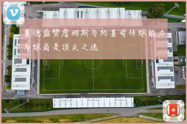 基德盛赞詹姆斯与约基奇传球能力与球商是顶尖之选