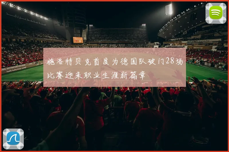 施洛特贝克首度为德国队破门28场比赛迎来职业生涯新篇章