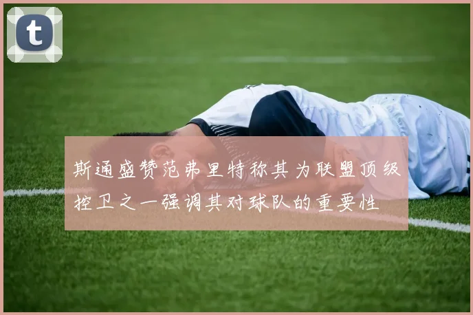 斯通盛赞范弗里特称其为联盟顶级控卫之一强调其对球队的重要性