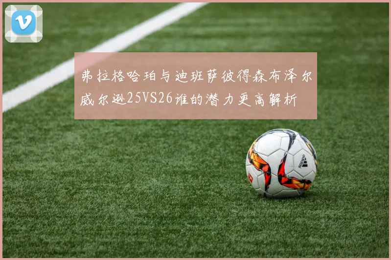 弗拉格哈珀与迪班萨彼得森布泽尔威尔逊25VS26谁的潜力更高解析