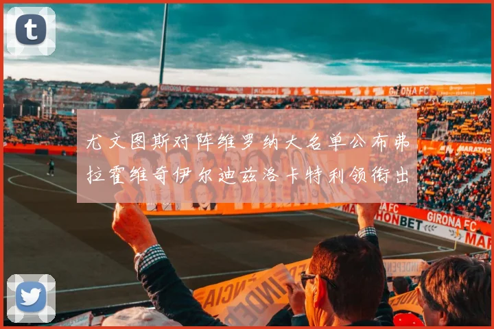 尤文图斯对阵维罗纳大名单公布弗拉霍维奇伊尔迪兹洛卡特利领衔出战