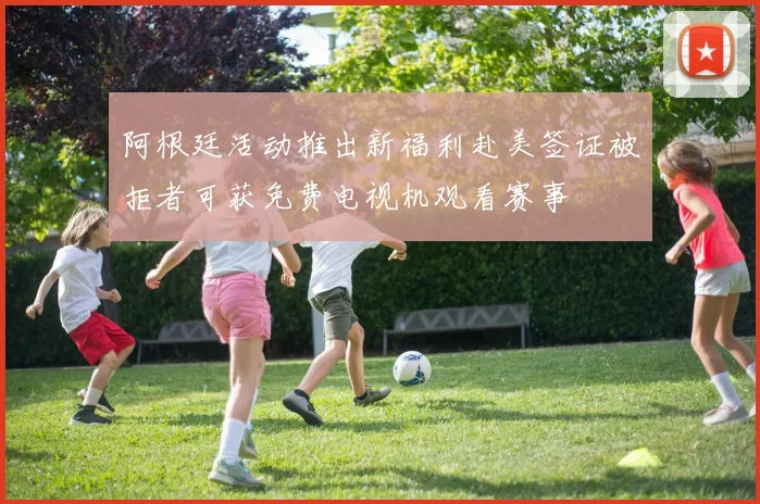 阿根廷活动推出新福利赴美签证被拒者可获免费电视机观看赛事