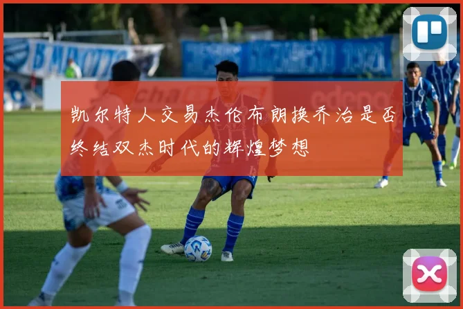 凯尔特人交易杰伦布朗换乔治是否终结双杰时代的辉煌梦想