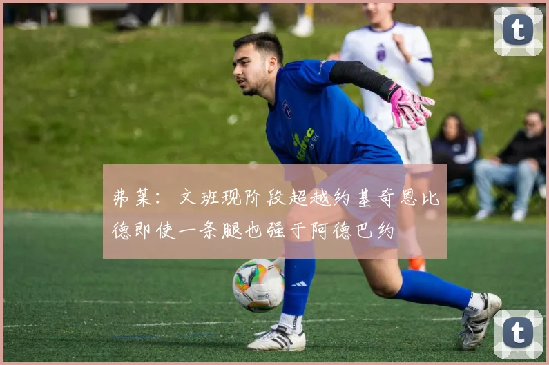 弗莱：文班现阶段超越约基奇恩比德即使一条腿也强于阿德巴约