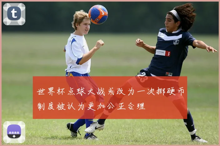 世界杯点球大战或改为一次掷硬币制度被认为更加公正合理
